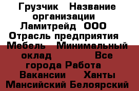 Грузчик › Название организации ­ Ламитрейд, ООО › Отрасль предприятия ­ Мебель › Минимальный оклад ­ 30 000 - Все города Работа » Вакансии   . Ханты-Мансийский,Белоярский г.